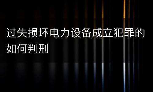 过失损坏电力设备成立犯罪的如何判刑
