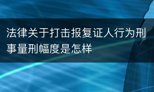 法律关于打击报复证人行为刑事量刑幅度是怎样
