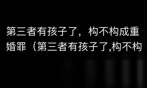 第三者有孩子了，构不构成重婚罪（第三者有孩子了,构不构成重婚罪怎么判）