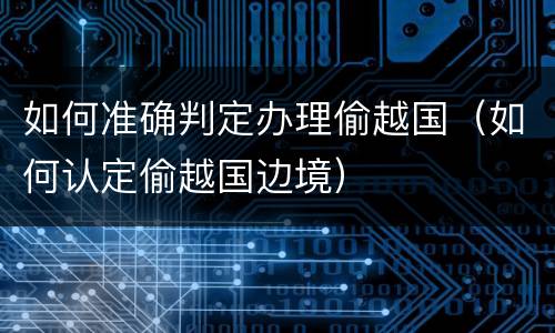 如何准确判定办理偷越国（如何认定偷越国边境）