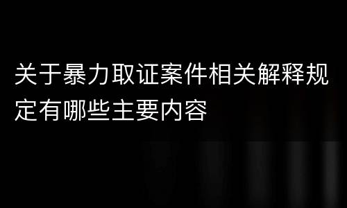关于暴力取证案件相关解释规定有哪些主要内容