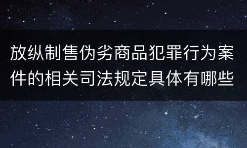 放纵制售伪劣商品犯罪行为案件的相关司法规定具体有哪些重要内容