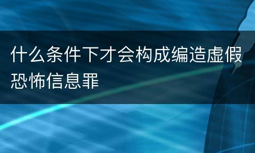 什么条件下才会构成编造虚假恐怖信息罪