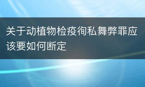 关于动植物检疫徇私舞弊罪应该要如何断定