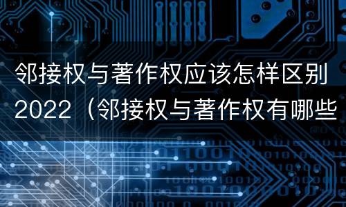 邻接权与著作权应该怎样区别2022（邻接权与著作权有哪些区别?）