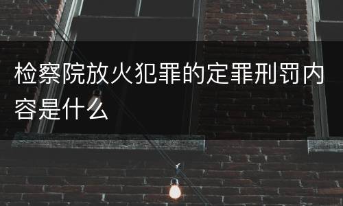 检察院放火犯罪的定罪刑罚内容是什么