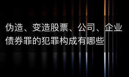 伪造、变造股票、公司、企业债券罪的犯罪构成有哪些