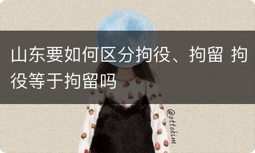 山东要如何区分拘役、拘留 拘役等于拘留吗