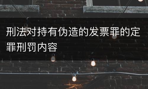 刑法对持有伪造的发票罪的定罪刑罚内容