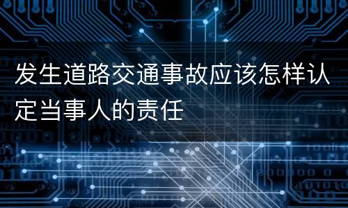 发生道路交通事故应该怎样认定当事人的责任
