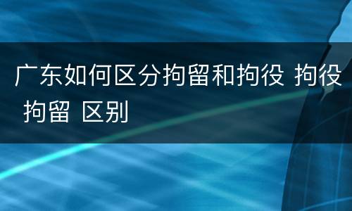 广东如何区分拘留和拘役 拘役 拘留 区别