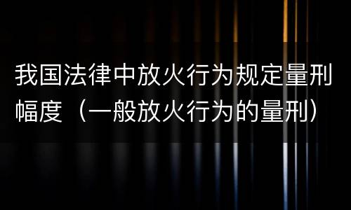 我国法律中放火行为规定量刑幅度（一般放火行为的量刑）