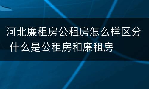 河北廉租房公租房怎么样区分 什么是公租房和廉租房