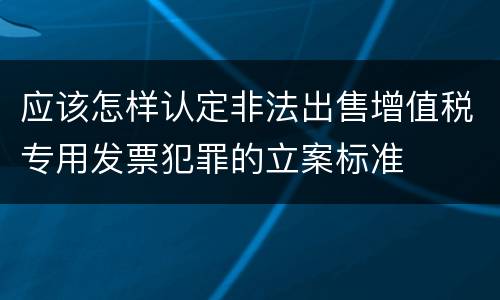 应该怎样认定非法出售增值税专用发票犯罪的立案标准