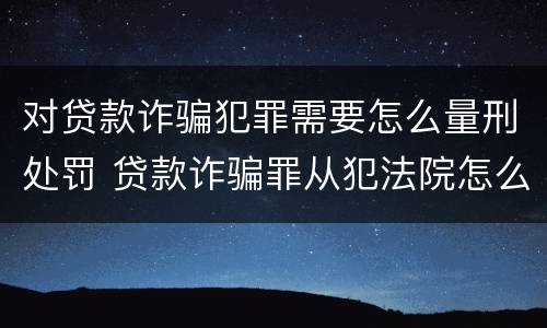 对贷款诈骗犯罪需要怎么量刑处罚 贷款诈骗罪从犯法院怎么量刑