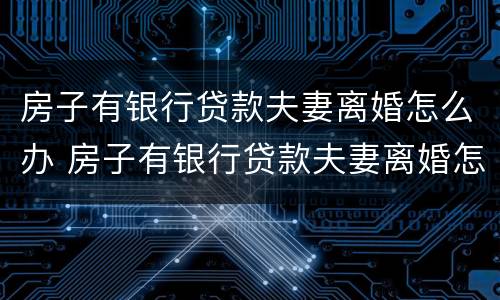 房子有银行贷款夫妻离婚怎么办 房子有银行贷款夫妻离婚怎么办手续