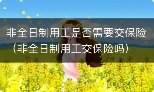 非全日制用工是否需要交保险（非全日制用工交保险吗）