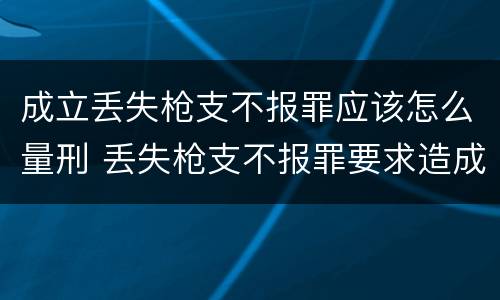 成立丢失枪支不报罪应该怎么量刑 丢失枪支不报罪要求造成了严重后果的才构成犯罪