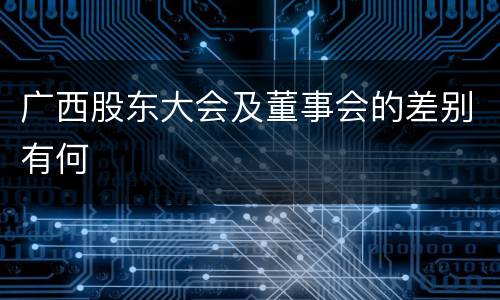 广西股东大会及董事会的差别有何