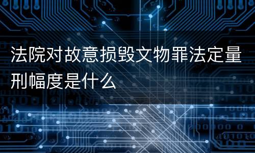 法院对故意损毁文物罪法定量刑幅度是什么