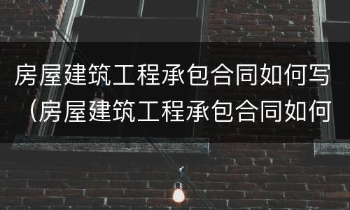 房屋建筑工程承包合同如何写（房屋建筑工程承包合同如何写才有效）