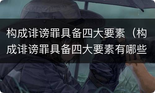 构成诽谤罪具备四大要素（构成诽谤罪具备四大要素有哪些）