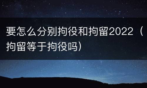 要怎么分别拘役和拘留2022（拘留等于拘役吗）