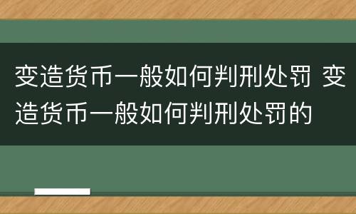 变造货币一般如何判刑处罚 变造货币一般如何判刑处罚的