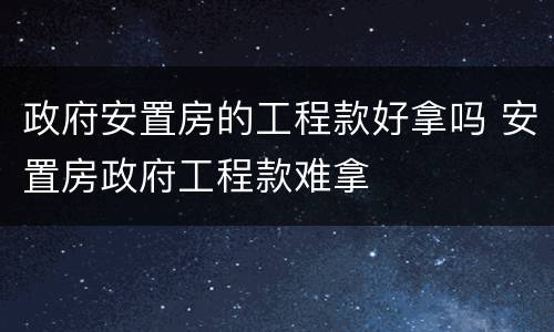 政府安置房的工程款好拿吗 安置房政府工程款难拿