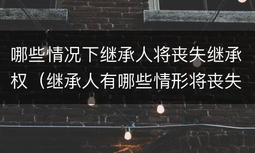 哪些情况下继承人将丧失继承权（继承人有哪些情形将丧失继承权）