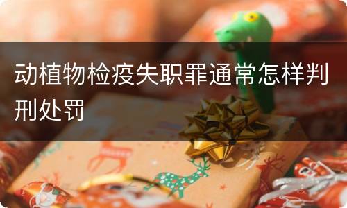 动植物检疫失职罪通常怎样判刑处罚