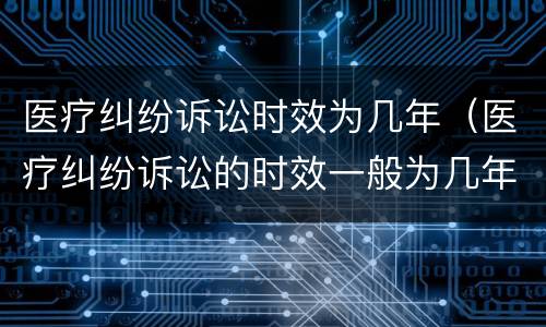 医疗纠纷诉讼时效为几年（医疗纠纷诉讼的时效一般为几年）