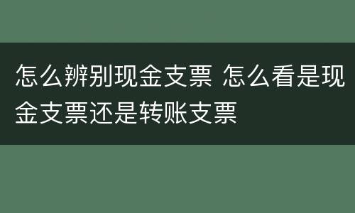 怎么辨别现金支票 怎么看是现金支票还是转账支票
