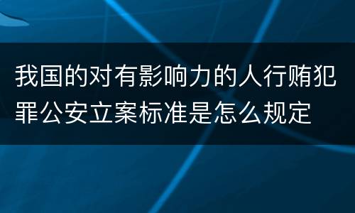 我国的对有影响力的人行贿犯罪公安立案标准是怎么规定