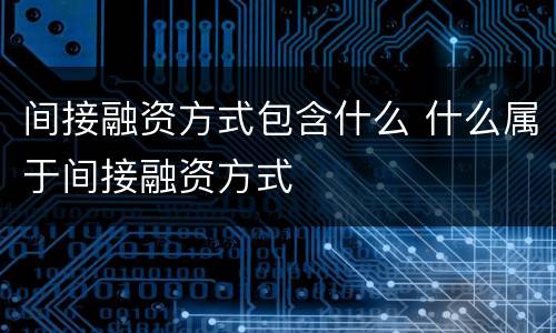 间接融资方式包含什么 什么属于间接融资方式