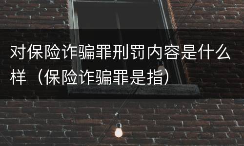 对保险诈骗罪刑罚内容是什么样（保险诈骗罪是指）