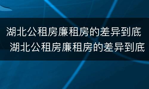 湖北公租房廉租房的差异到底 湖北公租房廉租房的差异到底有多大