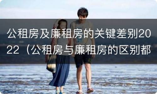 公租房及廉租房的关键差别2022（公租房与廉租房的区别都在此,别再搞错了!）