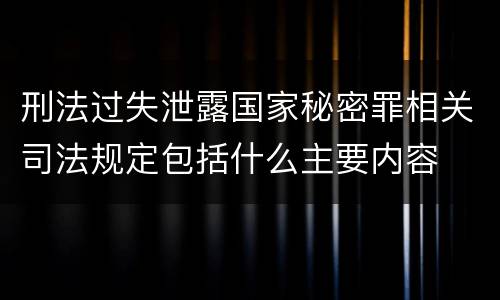 刑法过失泄露国家秘密罪相关司法规定包括什么主要内容
