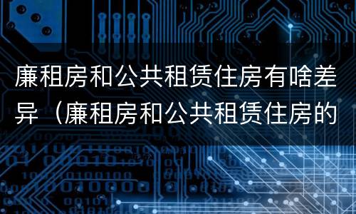 廉租房和公共租赁住房有啥差异（廉租房和公共租赁住房的区别）