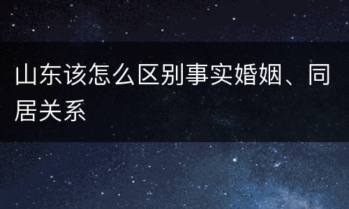 山东该怎么区别事实婚姻、同居关系
