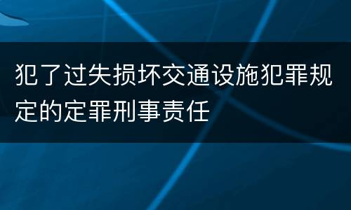 犯了过失损坏交通设施犯罪规定的定罪刑事责任