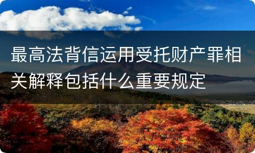 最高法背信运用受托财产罪相关解释包括什么重要规定