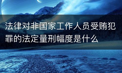 法律对非国家工作人员受贿犯罪的法定量刑幅度是什么