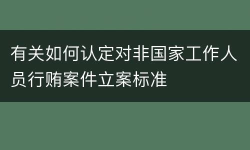 有关如何认定对非国家工作人员行贿案件立案标准