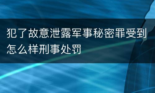 犯了故意泄露军事秘密罪受到怎么样刑事处罚