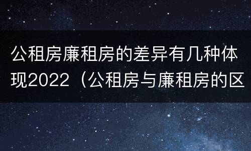 公租房廉租房的差异有几种体现2022（公租房与廉租房的区别都在此,别再搞错了!）
