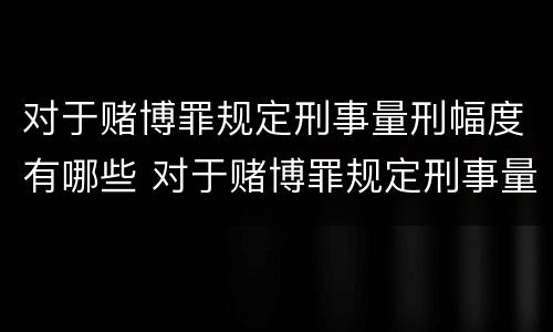 对于赌博罪规定刑事量刑幅度有哪些 对于赌博罪规定刑事量刑幅度有哪些标准