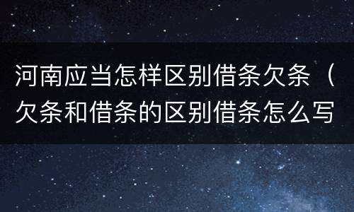 河南应当怎样区别借条欠条（欠条和借条的区别借条怎么写）