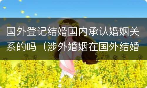 国外登记结婚国内承认婚姻关系的吗（涉外婚姻在国外结婚国内承认吗）